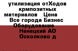 утилизация отХодов крмпозитных материалов › Цена ­ 100 - Все города Бизнес » Оборудование   . Ненецкий АО,Осколково д.